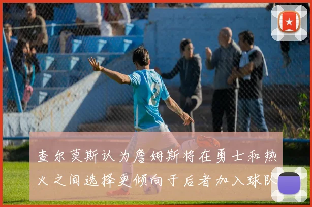 查尔莫斯认为詹姆斯将在勇士和热火之间选择更倾向于后者加入球队