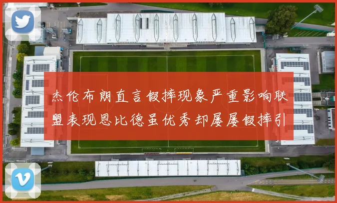 杰伦布朗直言假摔现象严重影响联盟表现恩比德虽优秀却屡屡假摔引争议