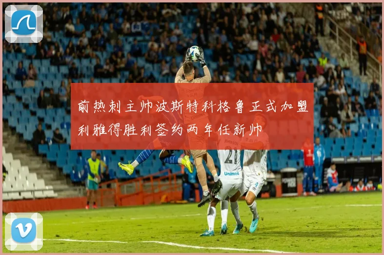 前热刺主帅波斯特科格鲁正式加盟利雅得胜利签约两年任新帅