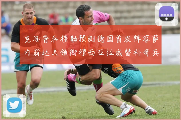 克洛普和穆勒预测德国首发阵容萨内翁达夫领衔穆西亚拉成替补奇兵