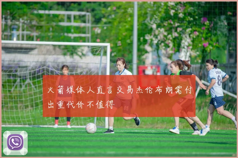 火箭媒体人直言交易杰伦布朗需付出重代价不值得