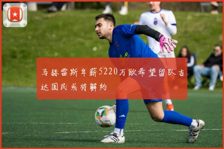 马赫雷斯年薪5220万欧希望留队吉达国民或将解约