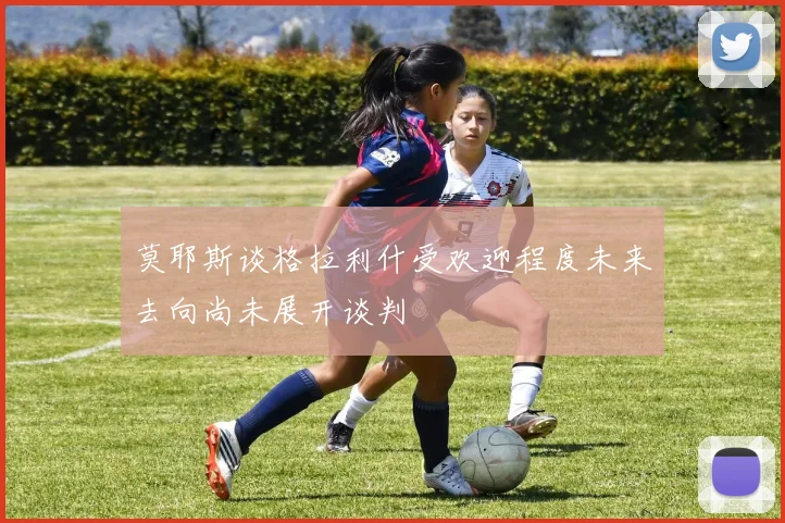 莫耶斯谈格拉利什受欢迎程度未来去向尚未展开谈判