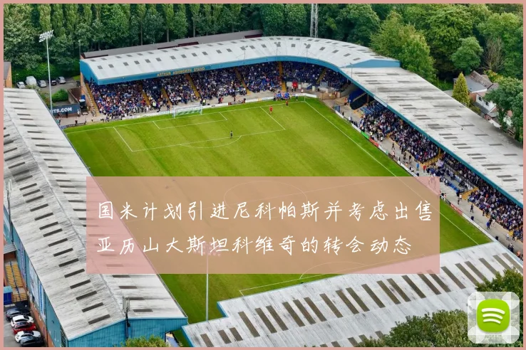 国米计划引进尼科帕斯并考虑出售亚历山大斯坦科维奇的转会动态