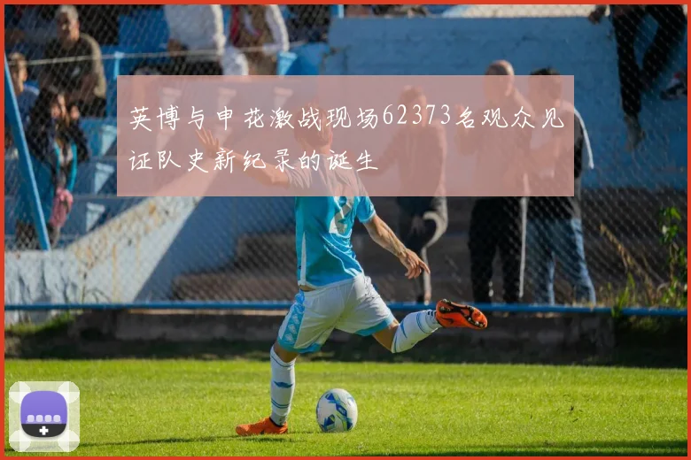 英博与申花激战现场62373名观众见证队史新纪录的诞生
