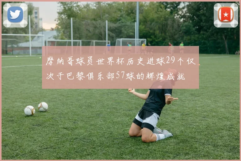摩纳哥球员世界杯历史进球29个仅次于巴黎俱乐部57球的辉煌成就