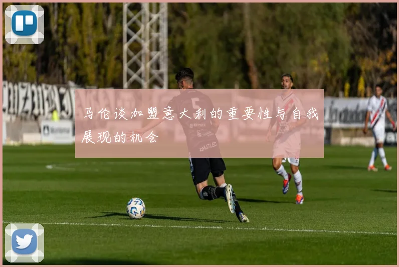 马伦谈加盟意大利的重要性与自我展现的机会