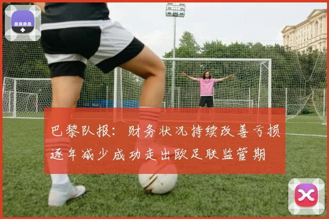 巴黎队报：财务状况持续改善亏损逐年减少成功走出欧足联监管期