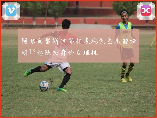 阿尔瓦雷斯世界杯表现失色未能证明15亿欧元身价合理性